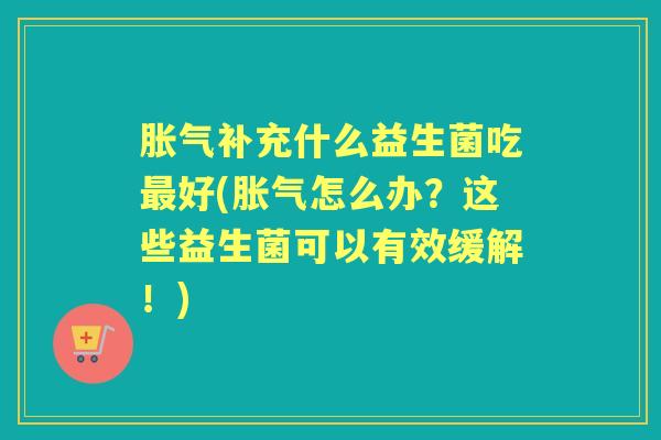 补充什么益生菌吃好(怎么办?这些益生菌可以有效缓解!) 补充什么益生菌吃好(怎么办?这些益生菌可以有效缓解!)