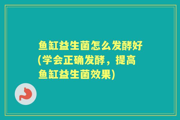 鱼缸益生菌怎么发酵好(学会正确发酵,提高鱼缸益生菌效果) 鱼缸益生菌怎么发酵好(学会正确发酵,提高鱼缸益生菌效果)