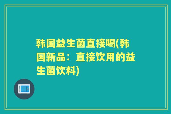 韩国益生菌直接喝(韩国新品:直接饮用的益生菌饮料) 韩国益生菌直接喝(韩国新品:直接饮用的益生菌饮料)