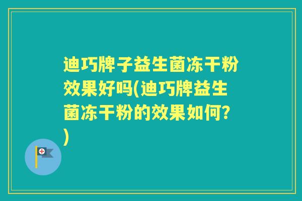 迪巧牌子益生菌冻干粉效果好吗(迪巧牌益生菌冻干粉的效果如何?) 迪巧牌子益生菌冻干粉效果好吗(迪巧牌益生菌冻干粉的效果如何?)