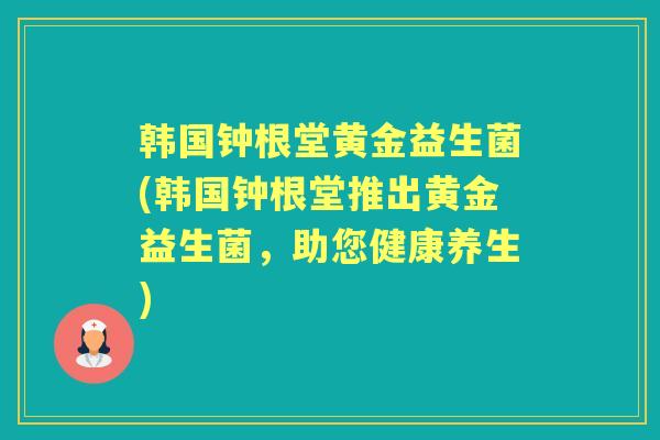 韩国钟根堂黄金益生菌(韩国钟根堂推出黄金益生菌,助您健康养生) 韩国钟根堂黄金益生菌(韩国钟根堂推出黄金益生菌,助您健康养生)