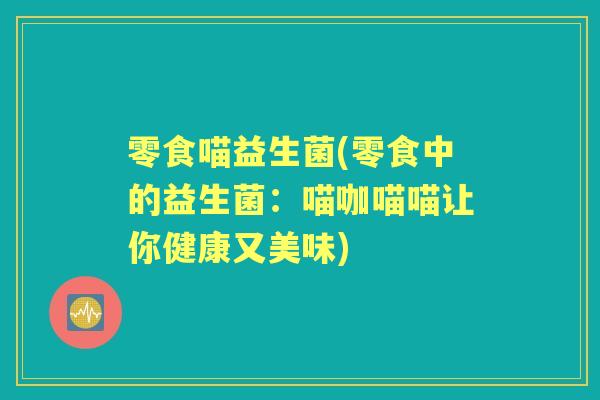 零食喵益生菌(零食中的益生菌:喵咖喵喵让你健康又美味) 零食喵益生菌(零食中的益生菌:喵咖喵喵让你健康又美味)