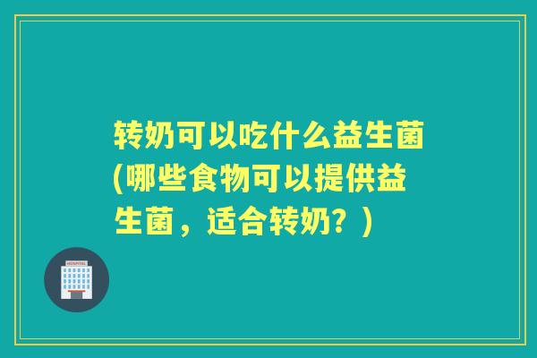 转奶可以吃什么益生菌(哪些食物可以提供益生菌，适合转奶？)