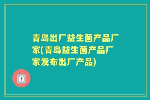 青岛出厂益生菌产品厂家(青岛益生菌产品厂家发布出厂产品)