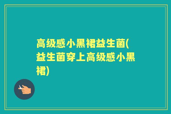 高级感小黑裙益生菌(益生菌穿上高级感小黑裙) 高级感小黑裙益生菌(益生菌穿上高级感小黑裙)