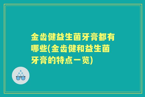 金齿健益生菌牙膏都有哪些(金齿健和益生菌牙膏的特点一览) 金齿健益生菌牙膏都有哪些(金齿健和益生菌牙膏的特点一览)