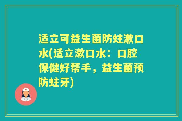 适立可益生菌防蛀漱口水(适立漱口水:口腔保健好帮手,益生菌蛀牙) 适立可益生菌防蛀漱口水(适立漱口水:口腔保健好帮手,益生菌蛀牙)