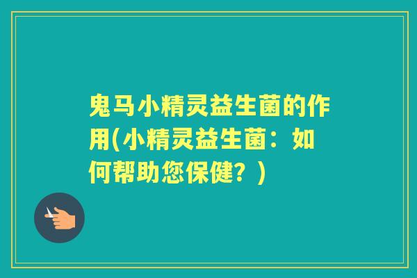 鬼马小精灵益生菌的作用(小精灵益生菌:如何帮助您保健?) 鬼马小精灵益生菌的作用(小精灵益生菌:如何帮助您保健?)