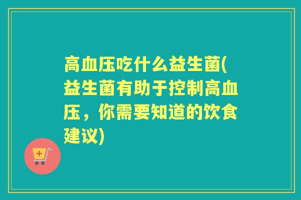高吃什么益生菌(益生菌有助于控制高,你需要知道的饮食建议) 高吃什么益生菌(益生菌有助于控制高,你需要知道的饮食建议)