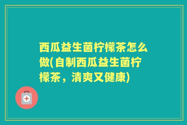 西瓜益生菌柠檬茶怎么做(自制西瓜益生菌柠檬茶,清爽又健康) 西瓜益生菌柠檬茶怎么做(自制西瓜益生菌柠檬茶,清爽又健康)