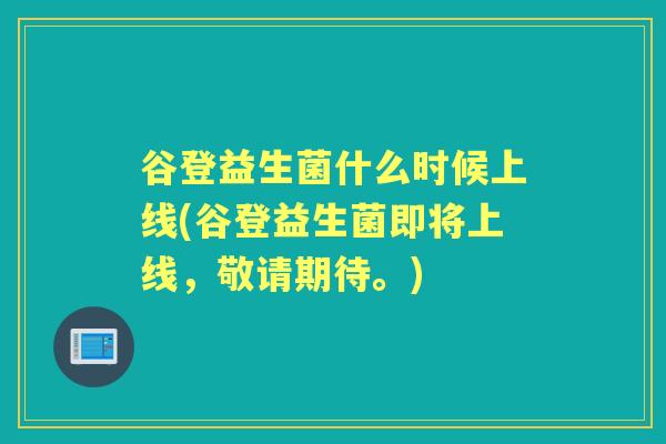 谷登益生菌什么时候上线(谷登益生菌即将上线,敬请期待。) 谷登益生菌什么时候上线(谷登益生菌即将上线,敬请期待。)