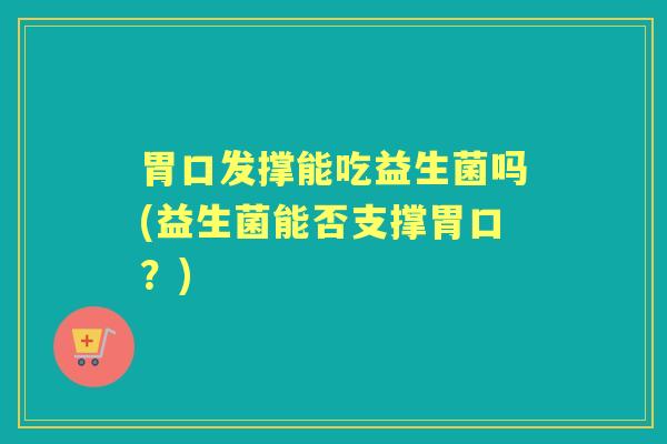 胃口发撑能吃益生菌吗(益生菌能否支撑胃口?) 胃口发撑能吃益生菌吗(益生菌能否支撑胃口?)