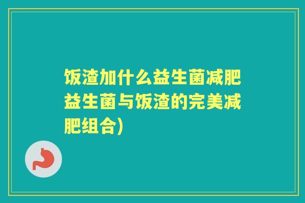 饭渣加什么益生菌益生菌与饭渣的完美组合) 饭渣加什么益生菌益生菌与饭渣的完美组合)