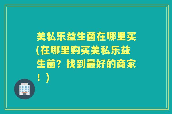 美私乐益生菌在哪里买(在哪里购买美私乐益生菌？找到好的商家！)