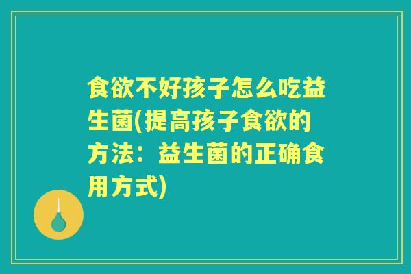 不好孩子怎么吃益生菌(提高孩子的方法:益生菌的正确食用方式) 不好孩子怎么吃益生菌(提高孩子的方法:益生菌的正确食用方式)