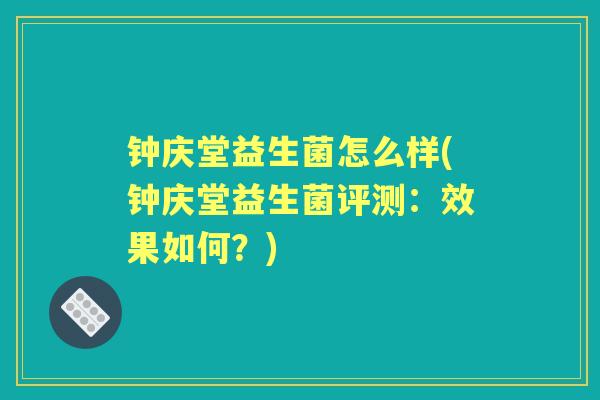 钟庆堂益生菌怎么样(钟庆堂益生菌评测:效果如何?) 钟庆堂益生菌怎么样(钟庆堂益生菌评测:效果如何?)