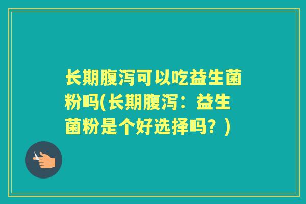 长期可以吃益生菌粉吗(长期:益生菌粉是个好选择吗?) 长期可以吃益生菌粉吗(长期:益生菌粉是个好选择吗?)