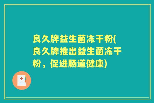 良久牌益生菌冻干粉(良久牌推出益生菌冻干粉,促进肠道健康) 良久牌益生菌冻干粉(良久牌推出益生菌冻干粉,促进肠道健康)