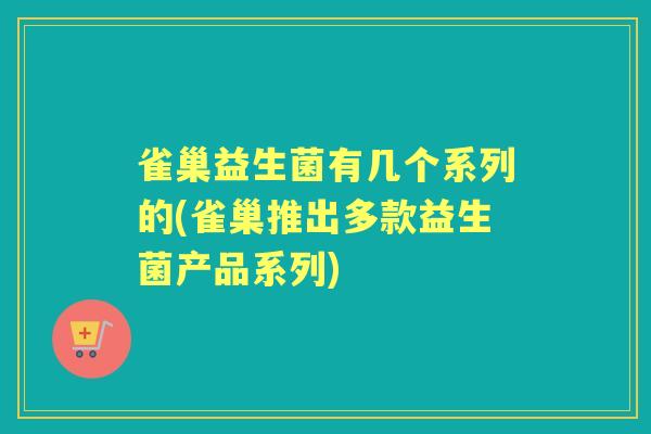 雀巢益生菌有几个系列的(雀巢推出多款益生菌产品系列) 雀巢益生菌有几个系列的(雀巢推出多款益生菌产品系列)