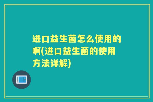 进口益生菌怎么使用的啊(进口益生菌的使用方法详解)