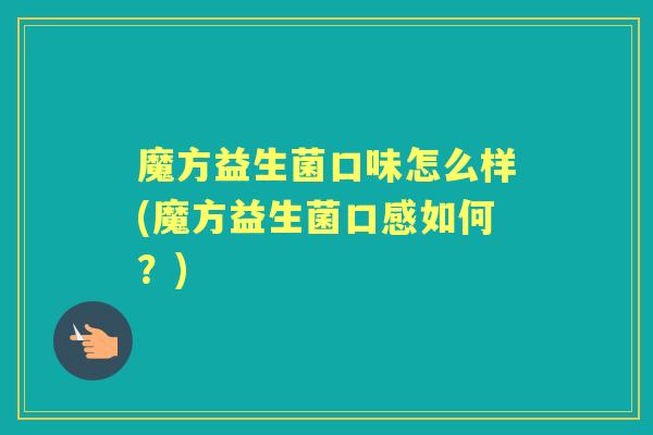 魔方益生菌口味怎么样(魔方益生菌口感如何？)