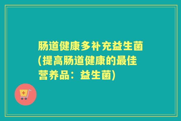 肠道健康多补充益生菌(提高肠道健康的佳营养品:益生菌) 肠道健康多补充益生菌(提高肠道健康的佳营养品:益生菌)