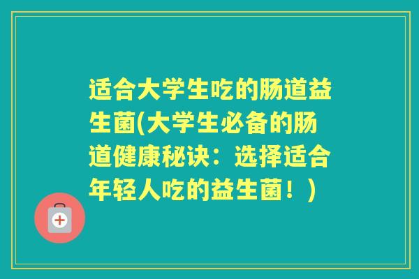 适合大学生吃的肠道益生菌(大学生必备的肠道健康秘诀:选择适合年轻人吃的益生菌!) 适合大学生吃的肠道益生菌(大学生必备的肠道健康秘诀:选择适合年轻人吃的益生菌!)