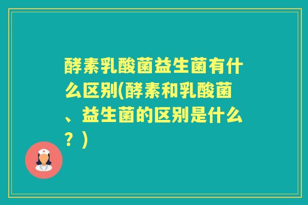 酵素乳酸菌益生菌有什么区别(酵素和乳酸菌、益生菌的区别是什么？)