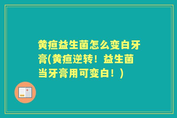 黄疸益生菌怎么变白牙膏(黄疸逆转!益生菌当牙膏用可变白!) 黄疸益生菌怎么变白牙膏(黄疸逆转!益生菌当牙膏用可变白!)