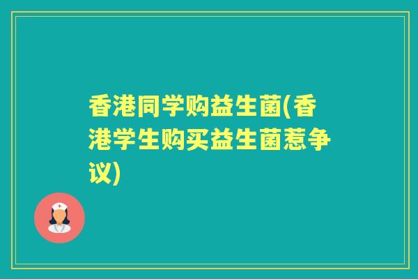 香港同学购益生菌(香港学生购买益生菌惹争议) 香港同学购益生菌(香港学生购买益生菌惹争议)