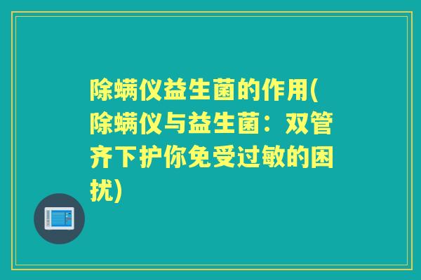 除螨仪益生菌的作用(除螨仪与益生菌:双管齐下护你免受的困扰) 除螨仪益生菌的作用(除螨仪与益生菌:双管齐下护你免受的困扰)