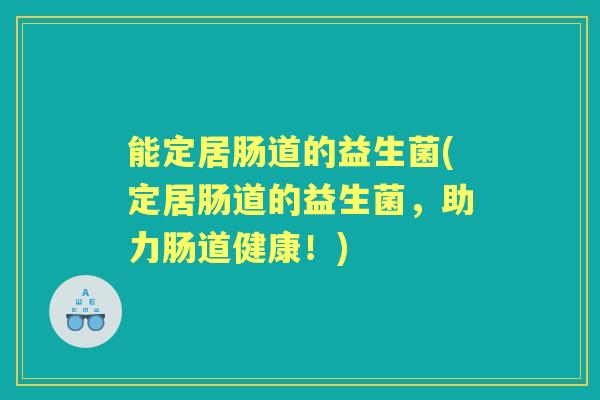 能定居肠道的益生菌(定居肠道的益生菌,助力肠道健康!) 能定居肠道的益生菌(定居肠道的益生菌,助力肠道健康!)