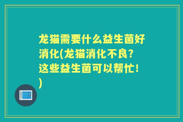 龙猫需要什么益生菌好消化(龙猫?这些益生菌可以帮忙!) 龙猫需要什么益生菌好消化(龙猫?这些益生菌可以帮忙!)