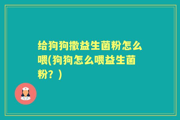 给狗狗撒益生菌粉怎么喂(狗狗怎么喂益生菌粉?) 给狗狗撒益生菌粉怎么喂(狗狗怎么喂益生菌粉?)