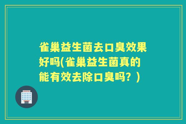 雀巢益生菌去效果好吗(雀巢益生菌真的能有效去除吗？)