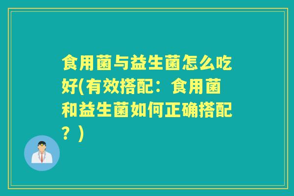 食用菌与益生菌怎么吃好(有效搭配:食用菌和益生菌如何正确搭配?) 食用菌与益生菌怎么吃好(有效搭配:食用菌和益生菌如何正确搭配?)