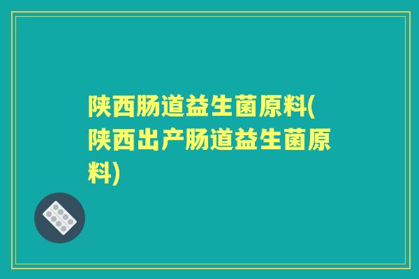 陕西肠道益生菌原料(陕西出产肠道益生菌原料) 陕西肠道益生菌原料(陕西出产肠道益生菌原料)