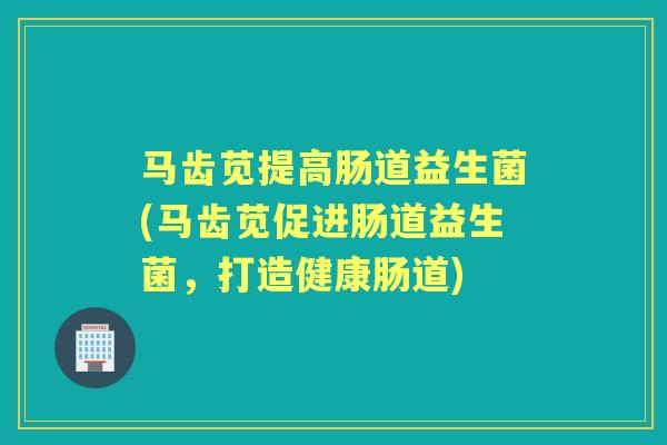 马齿苋提高肠道益生菌(马齿苋促进肠道益生菌，打造健康肠道)