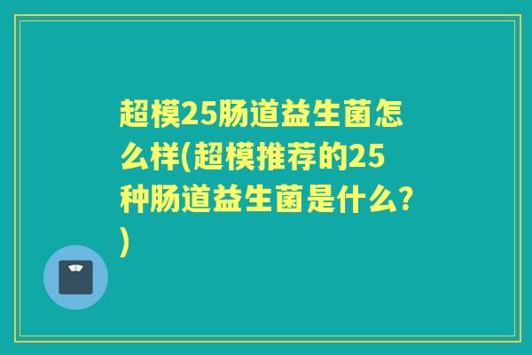 超模25肠道益生菌怎么样(超模推荐的25种肠道益生菌是什么?) 超模25肠道益生菌怎么样(超模推荐的25种肠道益生菌是什么?)