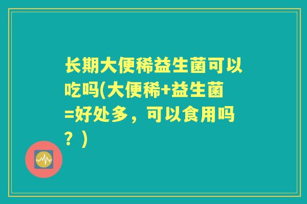 长期大便稀益生菌可以吃吗(大便稀+益生菌=好处多,可以食用吗?) 长期大便稀益生菌可以吃吗(大便稀+益生菌=好处多,可以食用吗?)