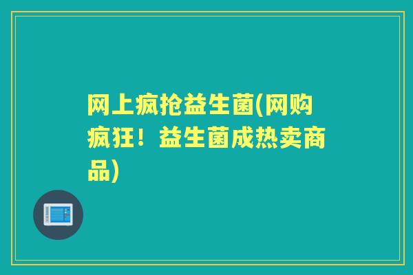 网上疯抢益生菌(网购疯狂!益生菌成热卖商品) 网上疯抢益生菌(网购疯狂!益生菌成热卖商品)