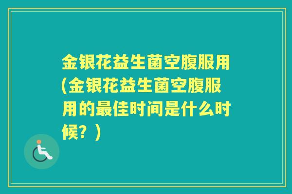 金银花益生菌空腹服用(金银花益生菌空腹服用的佳时间是什么时候？)