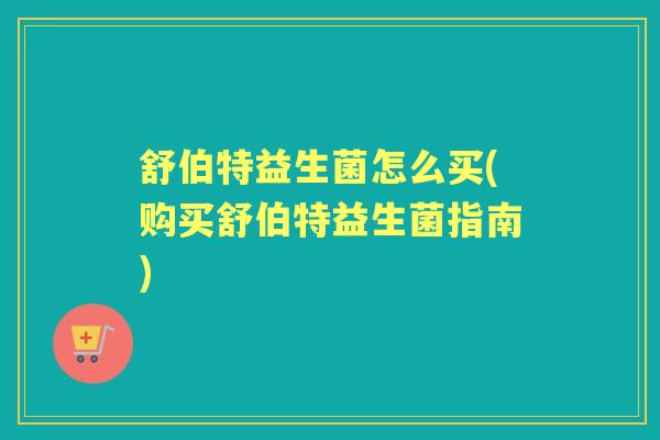 舒伯特益生菌怎么买(购买舒伯特益生菌指南) 舒伯特益生菌怎么买(购买舒伯特益生菌指南)