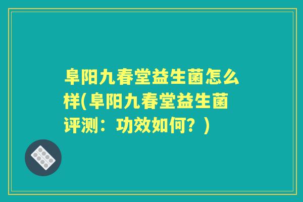 阜阳九春堂益生菌怎么样(阜阳九春堂益生菌评测：功效如何？)