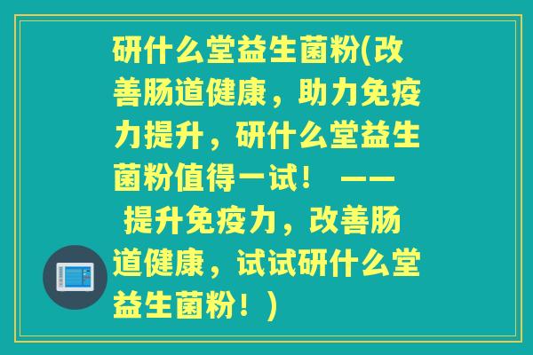 研什么堂益生菌粉(改善肠道健康,助力力提升,研什么堂益生菌粉值得一试! —— 提升力,改善肠道健康,试试研什么堂益生菌粉!) 研什么堂益生菌粉(改善肠道健康,助力力提升,研什么堂益生菌粉值得一试! —— 提升力,改善肠道健康,试试研什么堂益生菌粉!)