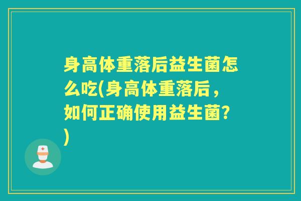 身高体重落后益生菌怎么吃(身高体重落后，如何正确使用益生菌？)