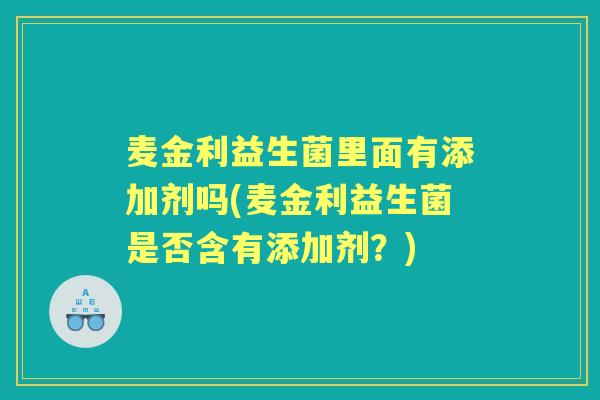 麦金利益生菌里面有添加剂吗(麦金利益生菌是否含有添加剂?) 麦金利益生菌里面有添加剂吗(麦金利益生菌是否含有添加剂?)