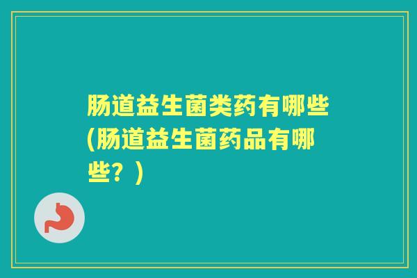 肠道益生菌类药有哪些(肠道益生菌药品有哪些？)