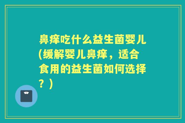 鼻痒吃什么益生菌婴儿(缓解婴儿鼻痒，适合食用的益生菌如何选择？)