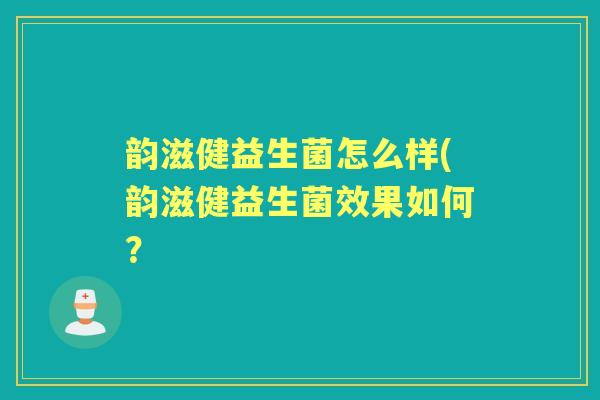 韵滋健益生菌怎么样(韵滋健益生菌效果如何？